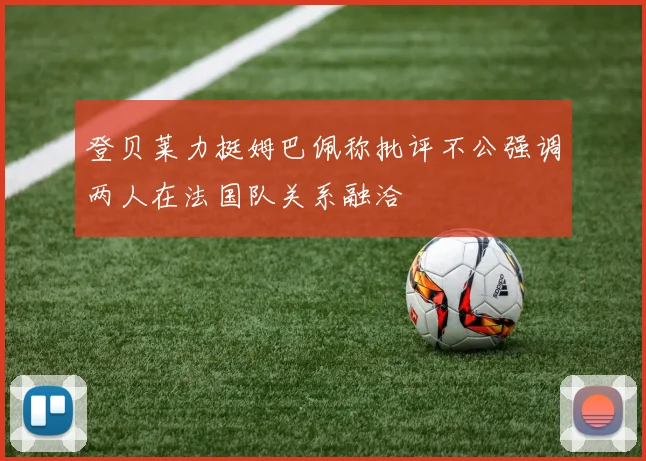 登贝莱力挺姆巴佩称批评不公强调两人在法国队关系融洽