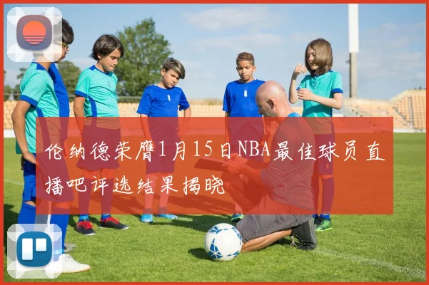 伦纳德荣膺1月15日NBA最佳球员直播吧评选结果揭晓
