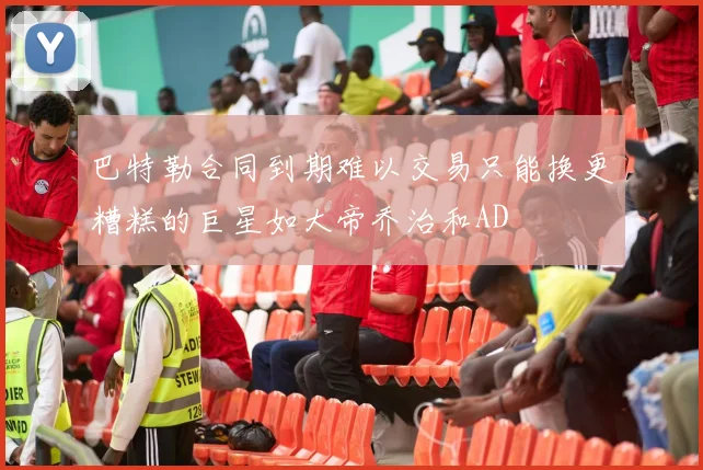 巴特勒合同到期难以交易只能换更糟糕的巨星如大帝乔治和AD