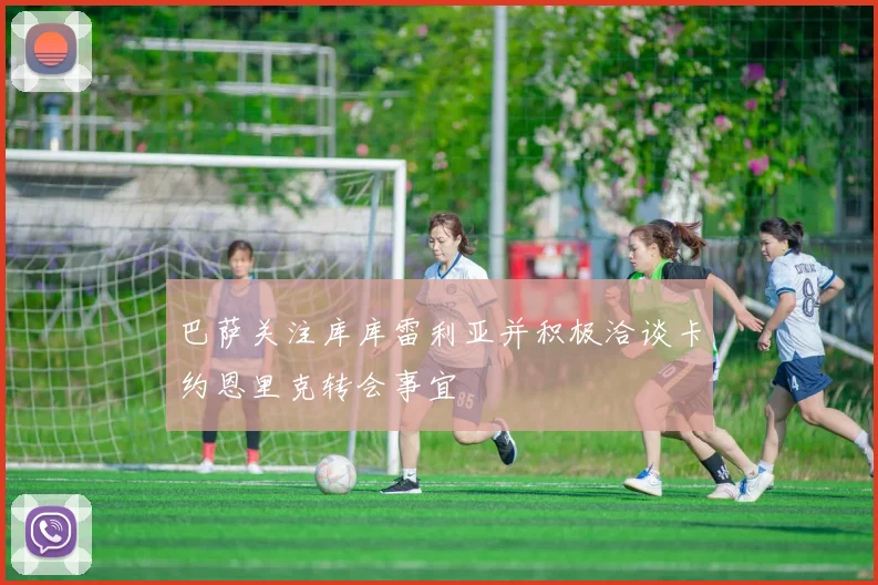 巴萨关注库库雷利亚并积极洽谈卡约恩里克转会事宜