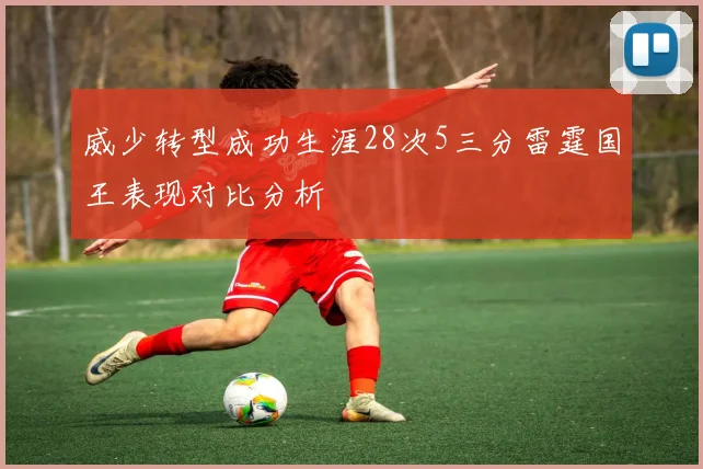 威少转型成功生涯28次5三分雷霆国王表现对比分析