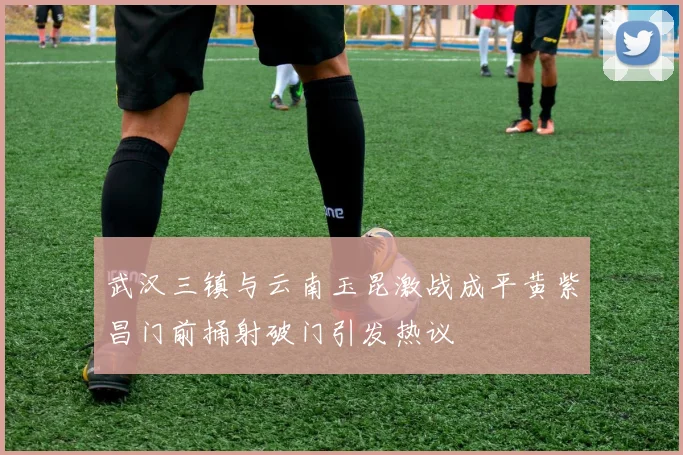 武汉三镇与云南玉昆激战成平黄紫昌门前捅射破门引发热议