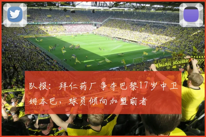 队报：拜仁药厂争夺巴黎17岁中卫姆本巴，球员倾向加盟前者