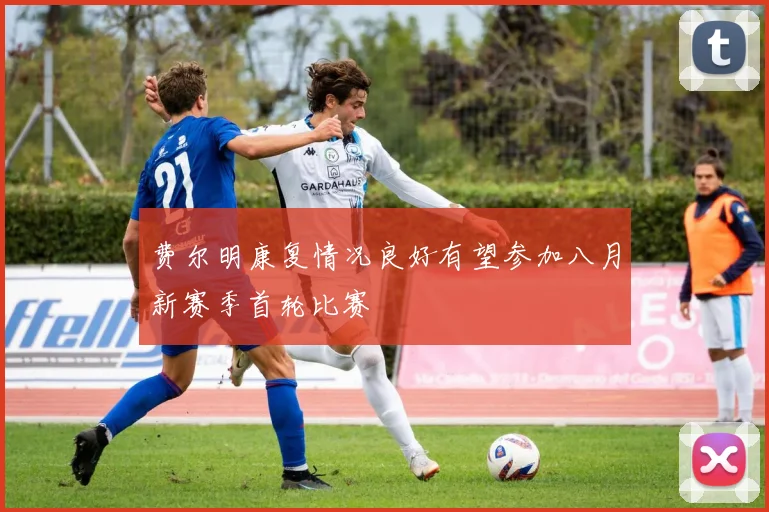 费尔明康复情况良好有望参加八月新赛季首轮比赛