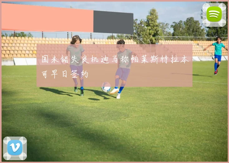 国米错失良机迪马称帕莱斯特拉本可早日签约
