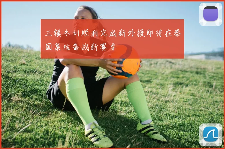 三镇冬训顺利完成新外援即将在泰国集结备战新赛季