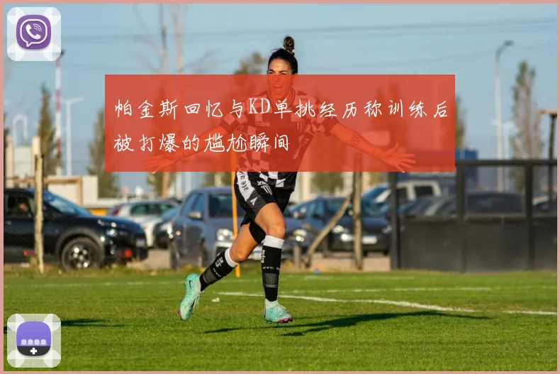 帕金斯回忆与KD单挑经历称训练后被打爆的尴尬瞬间