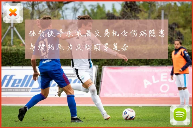 独行侠寻求浓眉交易机会伤病隐患与续约压力交织前景复杂