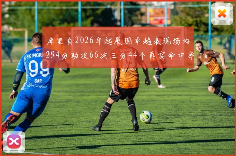 库里自2026年起展现卓越表现场均294分助攻66次三分44个真实命中率高达637