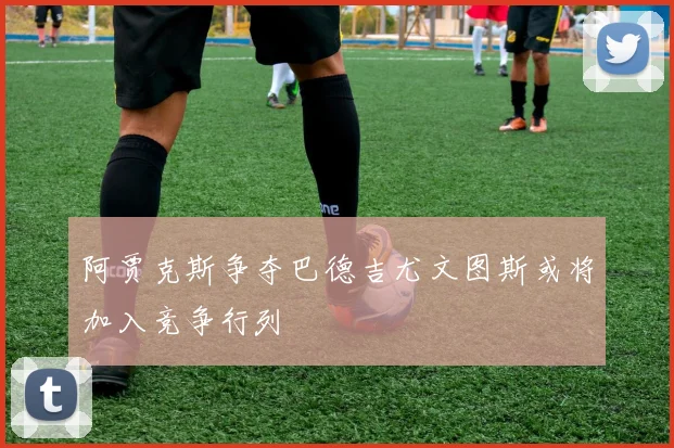 阿贾克斯争夺巴德吉尤文图斯或将加入竞争行列