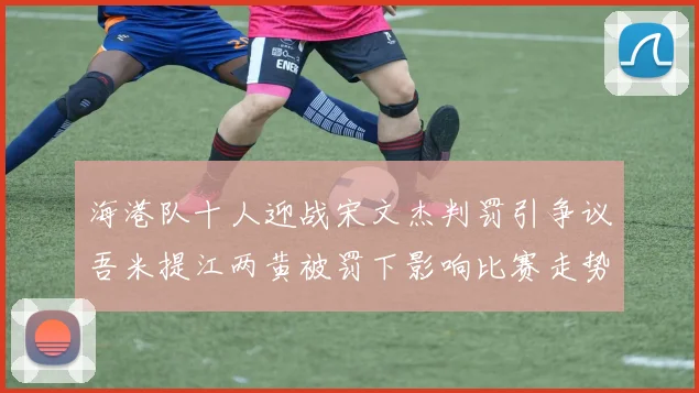 海港队十人迎战宋文杰判罚引争议吾米提江两黄被罚下影响比赛走势