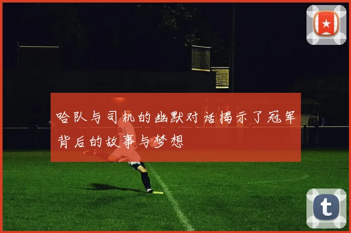 哈队与司机的幽默对话揭示了冠军背后的故事与梦想