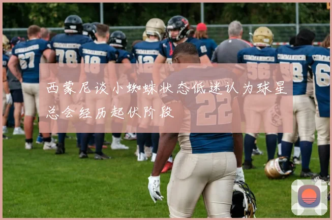 西蒙尼谈小蜘蛛状态低迷认为球星总会经历起伏阶段