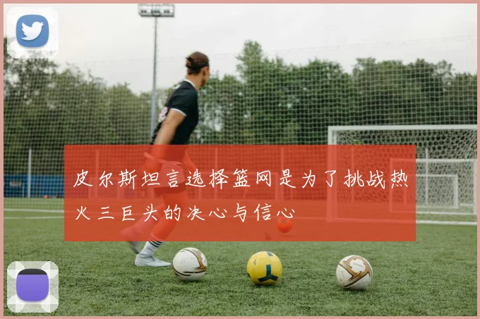 皮尔斯坦言选择篮网是为了挑战热火三巨头的决心与信心